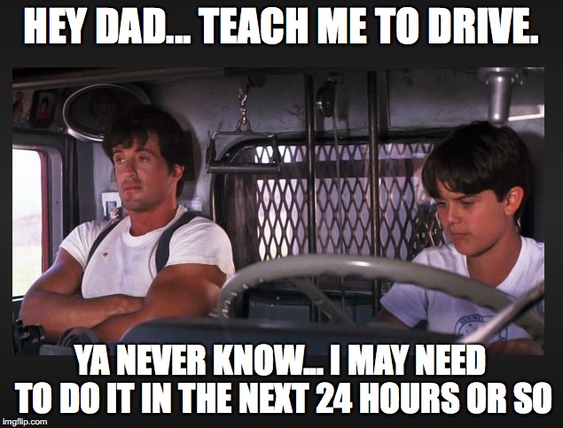 HEY DAD... TEACH ME TO DRIVE. YA NEVER KNOW... I MAY NEED TO DO IT IN THE NEXT 24 HOURS OR SO | image tagged in this may be relevant soon | made w/ Imgflip meme maker