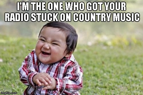 Evil Toddler Meme | I'M THE ONE WHO GOT YOUR RADIO STUCK ON COUNTRY MUSIC | image tagged in memes,evil toddler | made w/ Imgflip meme maker