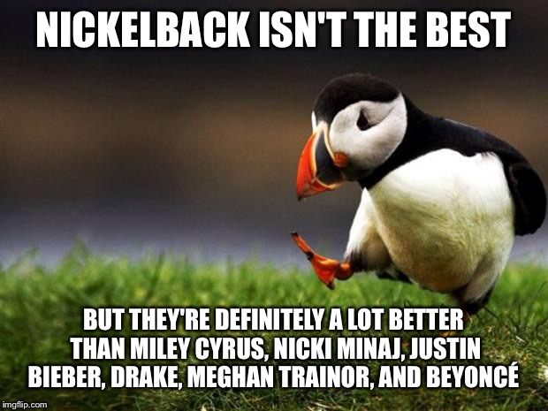 Unpopular Opinion Puffin | NICKELBACK ISN'T THE BEST; BUT THEY'RE DEFINITELY A LOT BETTER THAN MILEY CYRUS, NICKI MINAJ, JUSTIN BIEBER, DRAKE, MEGHAN TRAINOR, AND BEYONCÉ | image tagged in memes,unpopular opinion puffin | made w/ Imgflip meme maker