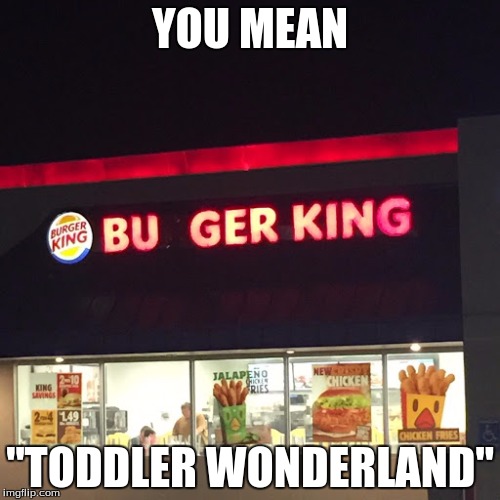 YOU MEAN; "TODDLER WONDERLAND" | image tagged in burger king | made w/ Imgflip meme maker