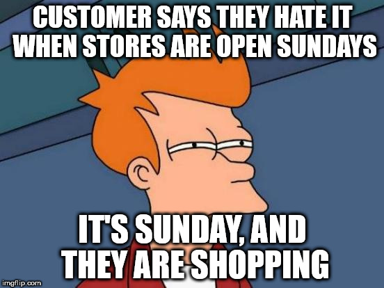 Futurama Fry Meme | CUSTOMER SAYS THEY HATE IT WHEN STORES ARE OPEN SUNDAYS; IT'S SUNDAY, AND THEY ARE SHOPPING | image tagged in memes,futurama fry | made w/ Imgflip meme maker