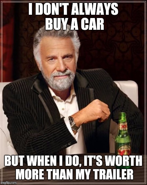 The Most Interesting Man In The World | I DON'T ALWAYS BUY A CAR; BUT WHEN I DO, IT'S WORTH MORE THAN MY TRAILER | image tagged in memes,the most interesting man in the world | made w/ Imgflip meme maker