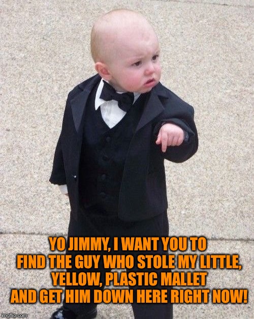 YO JIMMY, I WANT YOU TO FIND THE GUY WHO STOLE MY LITTLE, YELLOW, PLASTIC MALLET AND GET HIM DOWN HERE RIGHT NOW! | made w/ Imgflip meme maker