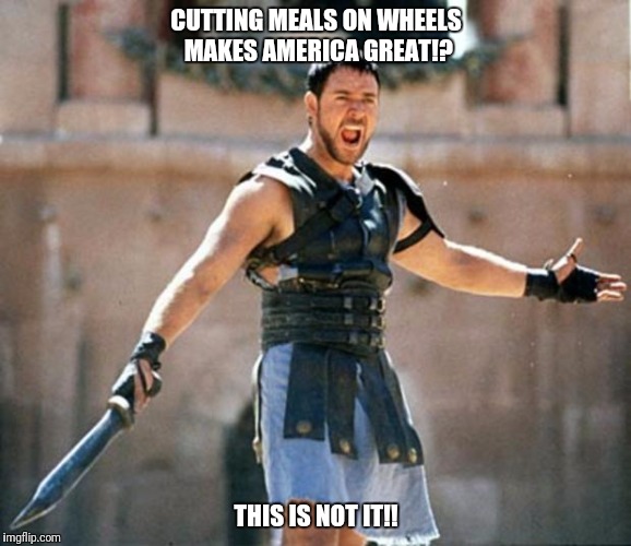 gladiator | CUTTING MEALS ON WHEELS MAKES AMERICA GREAT!? THIS IS NOT IT!! | image tagged in gladiator | made w/ Imgflip meme maker