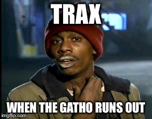 Y'all Got Any More Of That | TRAX; WHEN THE GATHO RUNS OUT | image tagged in memes,yall got any more of | made w/ Imgflip meme maker