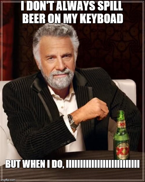 The Most Interesting Man In The World Meme | I DON'T ALWAYS SPILL BEER ON MY KEYBOAD; BUT WHEN I DO, IIIIIIIIIIIIIIIIIIIIIIIIII | image tagged in memes,the most interesting man in the world | made w/ Imgflip meme maker