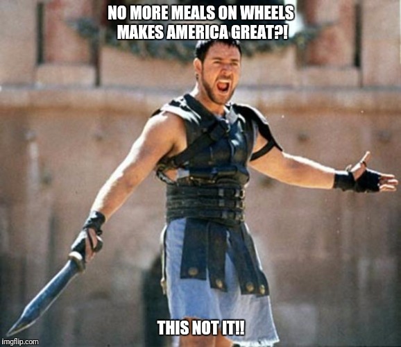gladiator | NO MORE MEALS ON WHEELS MAKES AMERICA GREAT?! THIS NOT IT!! | image tagged in gladiator | made w/ Imgflip meme maker