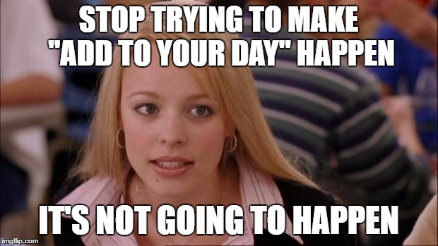Its Not Going To Happen Meme | STOP TRYING TO MAKE "ADD TO YOUR DAY" HAPPEN; IT'S NOT GOING TO HAPPEN | image tagged in memes,its not going to happen,AdviceAnimals | made w/ Imgflip meme maker