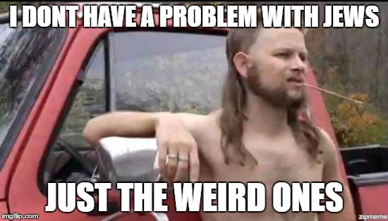 almost politically correct redneck | I DONT HAVE A PROBLEM WITH JEWS; JUST THE WEIRD ONES | image tagged in almost politically correct redneck,AdviceAnimals | made w/ Imgflip meme maker