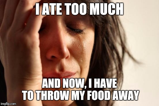 First World Problems | I ATE TOO MUCH; AND NOW, I HAVE TO THROW MY FOOD AWAY | image tagged in memes,first world problems | made w/ Imgflip meme maker