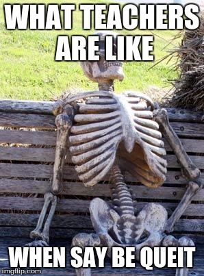 Waiting Skeleton Meme | WHAT TEACHERS ARE LIKE; WHEN SAY BE QUEIT | image tagged in memes,waiting skeleton | made w/ Imgflip meme maker