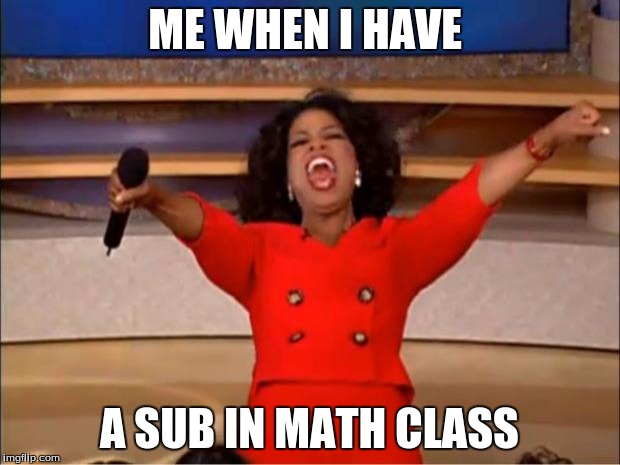 Oprah You Get A | ME WHEN I HAVE; A SUB IN MATH CLASS | image tagged in memes,oprah you get a | made w/ Imgflip meme maker