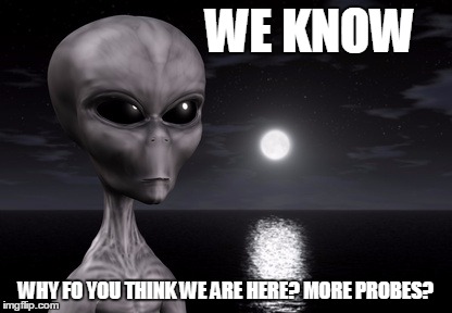 Alien | WE KNOW WHY FO YOU THINK WE ARE HERE? MORE PROBES? | image tagged in alien | made w/ Imgflip meme maker