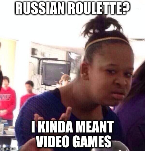 RUSSIAN ROULETTE? I KINDA MEANT VIDEO GAMES | image tagged in memes,black girl wat | made w/ Imgflip meme maker