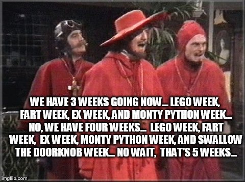 3 things... no, 4 things... | WE HAVE 3 WEEKS GOING NOW... LEGO WEEK, FART WEEK, EX WEEK, AND MONTY PYTHON WEEK... NO, WE HAVE
FOUR WEEKS...  LEGO WEEK, FART WEEK,  EX WEEK, MONTY PYTHON WEEK, AND SWALLOW THE DOORKNOB WEEK... NO WAIT,  THAT'S 5 WEEKS... | image tagged in monty python | made w/ Imgflip meme maker