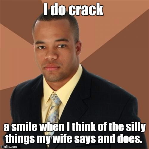19akcb.jpg | I do crack a smile when I think of the silly things my wife says and does. | image tagged in 19akcbjpg | made w/ Imgflip meme maker