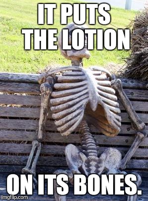 Waiting Skeleton | IT PUTS THE LOTION; ON ITS BONES. | image tagged in memes,waiting skeleton | made w/ Imgflip meme maker