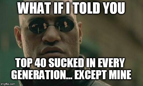 Matrix Morpheus Meme | WHAT IF I TOLD YOU TOP 40 SUCKED IN EVERY GENERATION... EXCEPT MINE | image tagged in memes,matrix morpheus | made w/ Imgflip meme maker