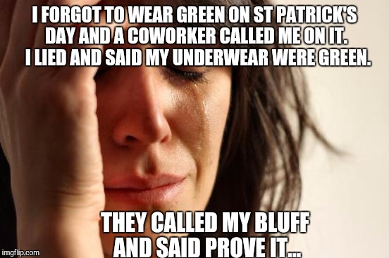 First World Problems | I FORGOT TO WEAR GREEN ON ST PATRICK'S DAY AND A COWORKER CALLED ME ON IT.  I LIED AND SAID MY UNDERWEAR WERE GREEN. THEY CALLED MY BLUFF AND SAID PROVE IT... | image tagged in memes,first world problems,st patrick's day,underwear | made w/ Imgflip meme maker