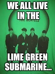 When Submarine Day Coincides with that of an Irish Saint... | WE ALL LIVE IN THE; LIME GREEN SUBMARINE... | image tagged in st patrick's day,holidays,the beatles,yellow submarine | made w/ Imgflip meme maker