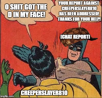 Creeperslayer810 gets the D across his face | YOUR REPORT AGAINST CREEPERSLAYER810 HAS BEEN ADDRESSED! THANKS FOR YOUR HELP! O SHIT GOT THE D IN MY FACE! [CHAT REPORT]; CREEPERSLAYER810 | image tagged in memes,batman slapping robin,scumbag,chat,report | made w/ Imgflip meme maker