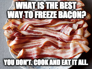 You're welcome. | WHAT IS THE BEST WAY TO FREEZE BACON? YOU DON'T. COOK AND EAT IT ALL. | image tagged in bacon plate,bacon,how to | made w/ Imgflip meme maker