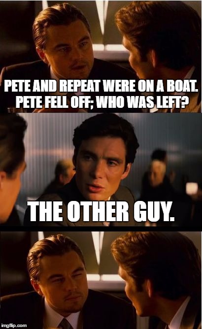 This is how to respond to the joke. | PETE AND REPEAT WERE ON A BOAT. PETE FELL OFF; WHO WAS LEFT? THE OTHER GUY. | image tagged in memes,inception | made w/ Imgflip meme maker