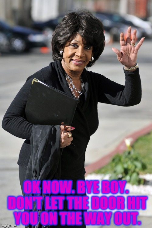 Maxine Says "Bye Boy!" | OK NOW. BYE BOY. DON'T LET THE DOOR HIT YOU ON THE WAY OUT. | image tagged in maxine waters,bye boy,don't let the door hit you,fool,memes | made w/ Imgflip meme maker
