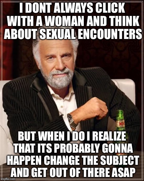 The Most Interesting Man In The World Meme | I DONT ALWAYS CLICK WITH A WOMAN AND THINK ABOUT SEXUAL ENCOUNTERS BUT WHEN I DO I REALIZE THAT ITS PROBABLY GONNA HAPPEN CHANGE THE SUBJECT | image tagged in memes,the most interesting man in the world | made w/ Imgflip meme maker