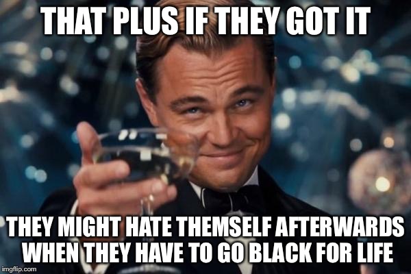 Leonardo Dicaprio Cheers Meme | THAT PLUS IF THEY GOT IT THEY MIGHT HATE THEMSELF AFTERWARDS WHEN THEY HAVE TO GO BLACK FOR LIFE | image tagged in memes,leonardo dicaprio cheers | made w/ Imgflip meme maker