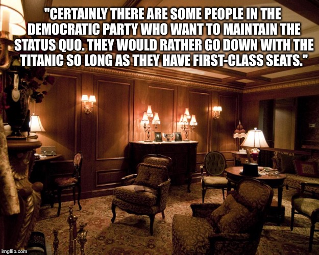 Going Down With First Class Seating | "CERTAINLY THERE ARE SOME PEOPLE IN THE DEMOCRATIC PARTY WHO WANT TO MAINTAIN THE STATUS QUO. THEY WOULD RATHER GO DOWN WITH THE TITANIC SO LONG AS THEY HAVE FIRST-CLASS SEATS." | image tagged in bernie sanders,titanic,democratic party,status quo,titanic sinking,seats | made w/ Imgflip meme maker