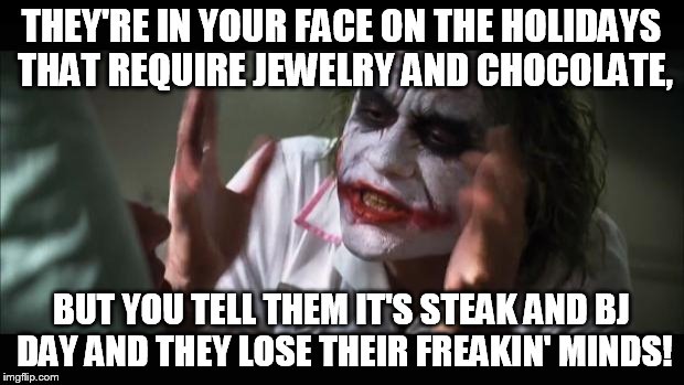 And everybody loses their minds | THEY'RE IN YOUR FACE ON THE HOLIDAYS THAT REQUIRE JEWELRY AND CHOCOLATE, BUT YOU TELL THEM IT'S STEAK AND BJ DAY AND THEY LOSE THEIR FREAKIN' MINDS! | image tagged in memes,and everybody loses their minds | made w/ Imgflip meme maker