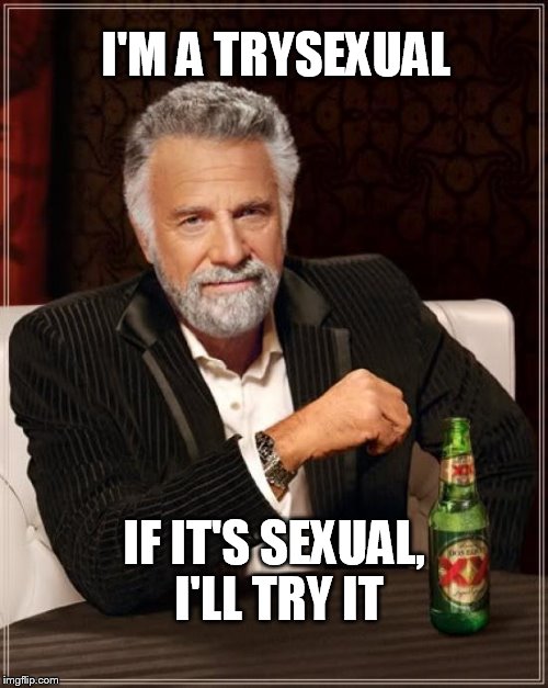 The Most Interesting Man In The World | I'M A TRYSEXUAL; IF IT'S SEXUAL, I'LL TRY IT | image tagged in memes,the most interesting man in the world | made w/ Imgflip meme maker