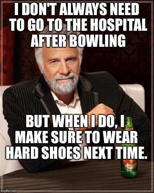 The Most Interesting Man In The World Meme | I DON'T ALWAYS NEED TO GO TO THE HOSPITAL AFTER BOWLING; BUT WHEN I DO, I MAKE SURE TO WEAR HARD SHOES NEXT TIME. | image tagged in memes,the most interesting man in the world | made w/ Imgflip meme maker