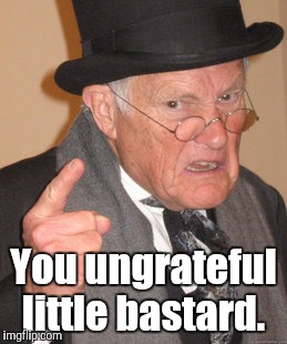 Back In My Day Meme | You ungrateful little bastard. | image tagged in memes,back in my day | made w/ Imgflip meme maker