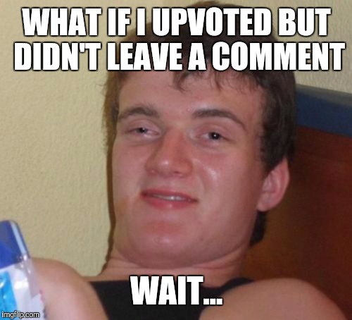 10 Guy Meme | WHAT IF I UPVOTED BUT DIDN'T LEAVE A COMMENT WAIT... | image tagged in memes,10 guy | made w/ Imgflip meme maker