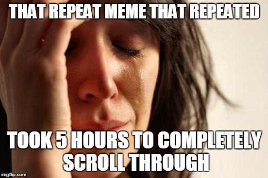 First World Problems Meme | THAT REPEAT MEME THAT REPEATED; TOOK 5 HOURS TO COMPLETELY SCROLL THROUGH | image tagged in memes,first world problems | made w/ Imgflip meme maker