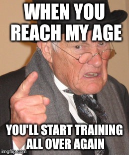 Back In My Day Meme | WHEN YOU REACH MY AGE YOU'LL START TRAINING ALL OVER AGAIN | image tagged in memes,back in my day | made w/ Imgflip meme maker