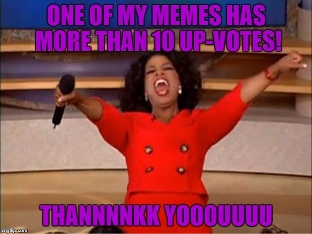 Oprah You Get A Meme | ONE OF MY MEMES HAS MORE THAN 10 UP-VOTES! THANNNNKK YOOOUUUU | image tagged in memes,oprah you get a | made w/ Imgflip meme maker