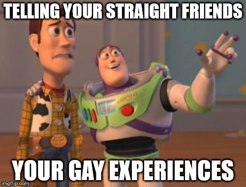 X, X Everywhere | TELLING YOUR STRAIGHT FRIENDS; YOUR GAY EXPERIENCES | image tagged in memes,x x everywhere | made w/ Imgflip meme maker