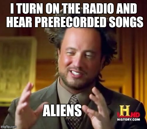 Ancient Aliens Meme | I TURN ON THE RADIO AND HEAR PRERECORDED SONGS ALIENS | image tagged in memes,ancient aliens | made w/ Imgflip meme maker