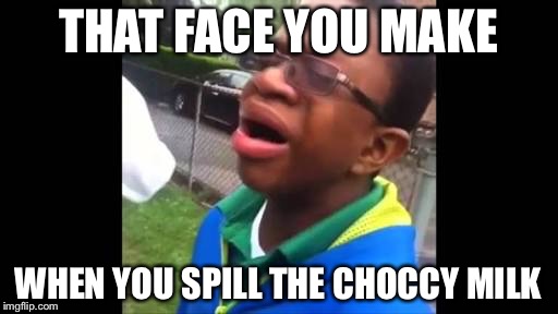 Crying black kid | THAT FACE YOU MAKE; WHEN YOU SPILL THE CHOCCY MILK | image tagged in crying black kid | made w/ Imgflip meme maker