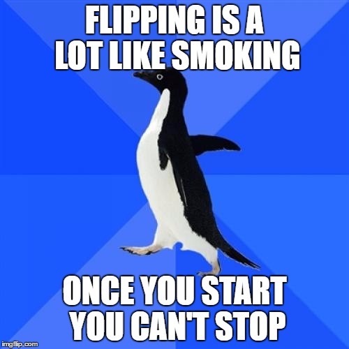 Socially Awkward Penguin Meme | FLIPPING IS A LOT LIKE SMOKING; ONCE YOU START YOU CAN'T STOP | image tagged in memes,socially awkward penguin | made w/ Imgflip meme maker