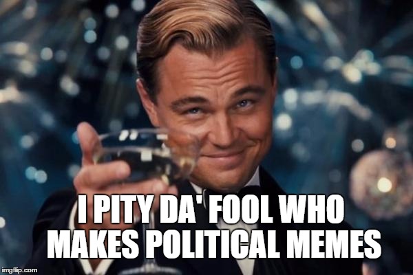 Leonardo Dicaprio Cheers Meme | I PITY DA' FOOL WHO MAKES POLITICAL MEMES | image tagged in memes,leonardo dicaprio cheers | made w/ Imgflip meme maker