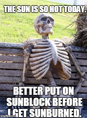 Waiting Skeleton | THE SUN IS SO HOT TODAY. BETTER PUT ON SUNBLOCK BEFORE I GET SUNBURNED. | image tagged in memes,waiting skeleton | made w/ Imgflip meme maker