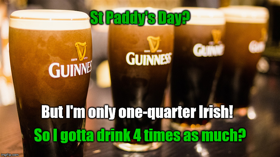 St Paddy's Day 1/4 Irish | St Paddy's Day? But I'm only one-quarter Irish! So I gotta drink 4 times as much? | image tagged in memes,irish joke,beer,st patrick's day | made w/ Imgflip meme maker