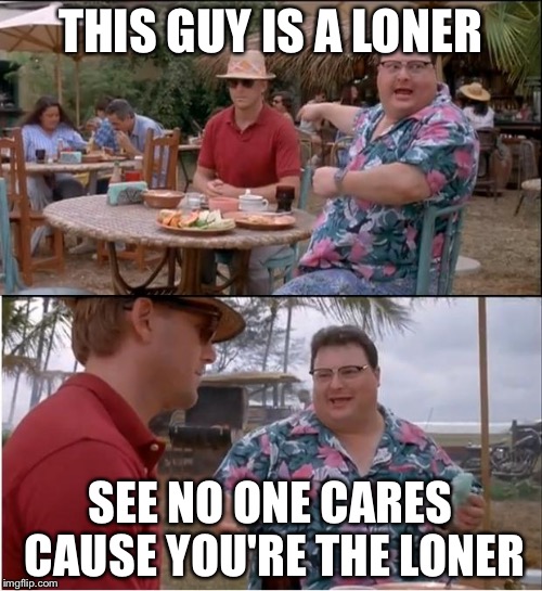#rekt | THIS GUY IS A LONER; SEE NO ONE CARES CAUSE YOU'RE THE LONER | image tagged in memes,see nobody cares | made w/ Imgflip meme maker
