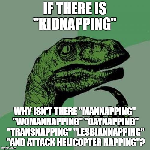 Philosoraptor Meme | IF THERE IS "KIDNAPPING" WHY ISN'T THERE "MANNAPPING" "WOMANNAPPING" "GAYNAPPING" "TRANSNAPPING" "LESBIANNAPPING" "AND ATTACK HELICOPTER NAP | image tagged in memes,philosoraptor | made w/ Imgflip meme maker