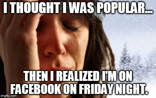 1st World Canadian Problems | I THOUGHT I WAS POPULAR... THEN I REALIZED I'M ON FACEBOOK ON FRIDAY NIGHT. | image tagged in memes,1st world canadian problems | made w/ Imgflip meme maker