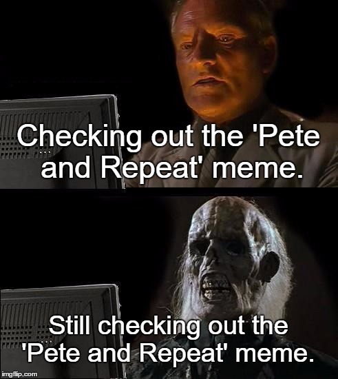 I'll Just Wait Here | Checking out the 'Pete and Repeat' meme. Still checking out the 'Pete and Repeat' meme. | image tagged in memes,ill just wait here,pete and repeat | made w/ Imgflip meme maker